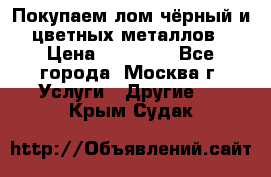 Покупаем лом чёрный и цветных металлов › Цена ­ 13 000 - Все города, Москва г. Услуги » Другие   . Крым,Судак